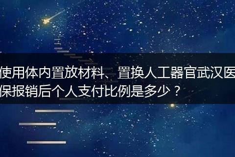 使用体内置放材料、置换人工器官武汉医保报销后个人支付比例是多少？