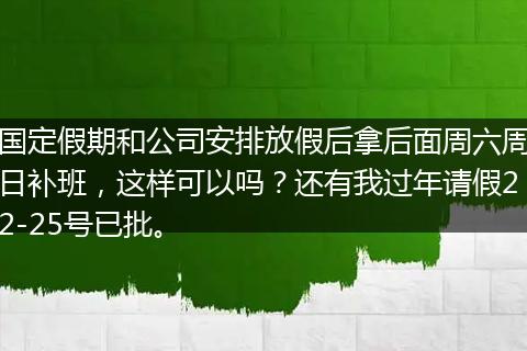 国定假期和公司安排放假后拿后面周六周日补班，这样可以吗？还有我过年请假22-25号已批。