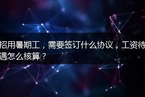 招用暑期工，需要签订什么协议，工资待遇怎么核算？