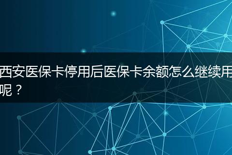 西安医保卡停用后医保卡余额怎么继续用呢？