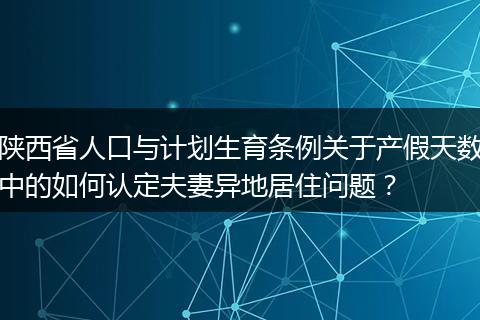 陕西省人口与计划生育条例关于产假天数中的如何认定夫妻异地居住问题？