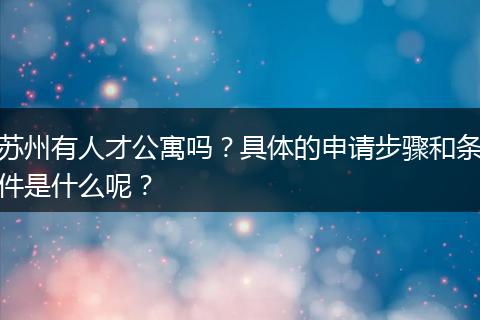 苏州有人才公寓吗？具体的申请步骤和条件是什么呢？