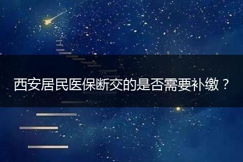 西安居民医保断交的是否需要补缴？
