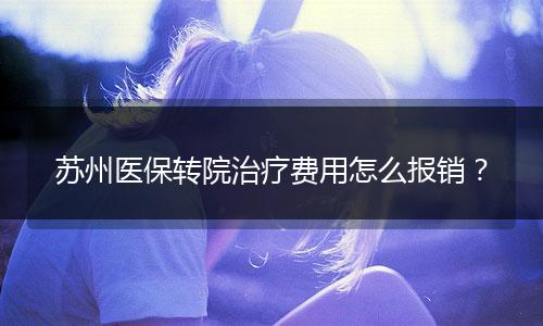 苏州医保转院治疗费用怎么报销？