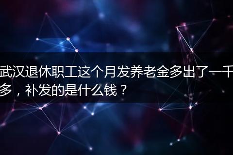 武汉退休职工这个月发养老金多出了一千多，补发的是什么钱？