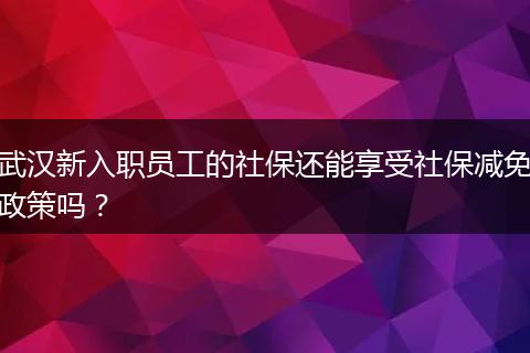 武汉新入职员工的社保还能享受社保减免政策吗？