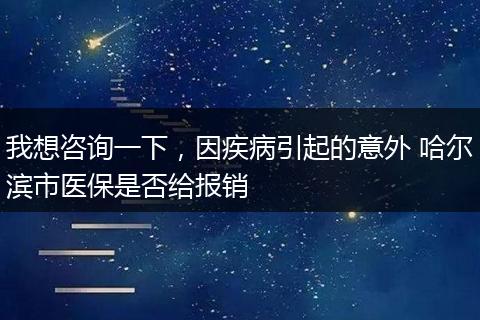 我想咨询一下，因疾病引起的意外 哈尔滨市医保是否给报销