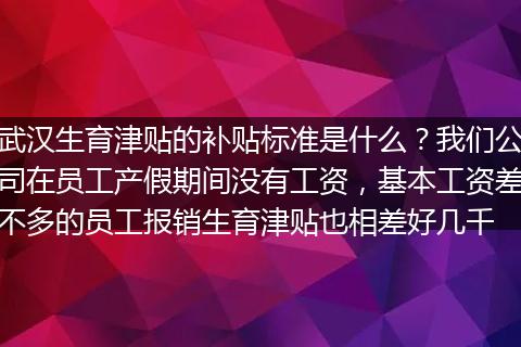 武汉生育津贴的补贴标准是什么？我们公司在员工产假期间没有工资，基本工资差不多的员工报销生育津贴也相差好几千