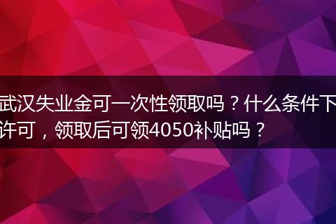 武汉失业金可一次性领取吗？什么条件下许可，领取后可领4050补贴吗？