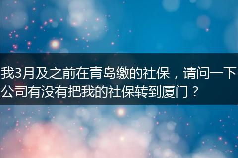 我3月及之前在青岛缴的社保，请问一下公司有没有把我的社保转到厦门？