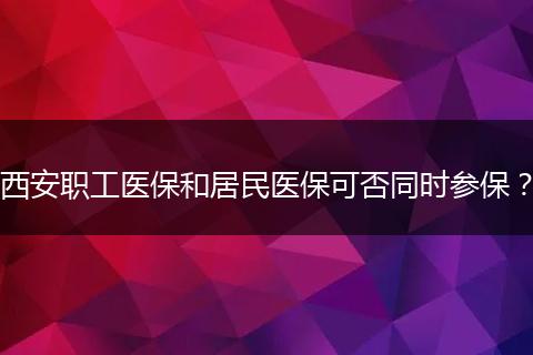 西安职工医保和居民医保可否同时参保？