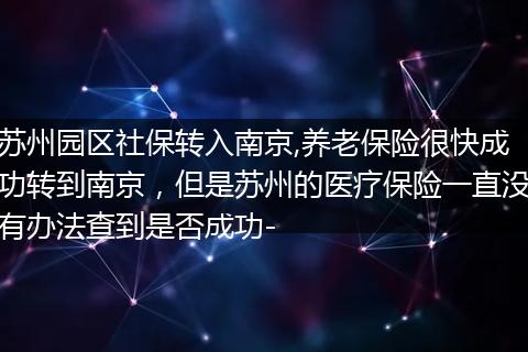 苏州园区社保转入南京,养老保险很快成功转到南京，但是苏州的医疗保险一直没有办法查到是否成功-