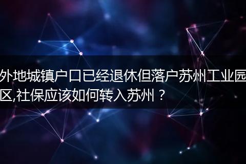 外地城镇户口已经退休但落户苏州工业园区,社保应该如何转入苏州？