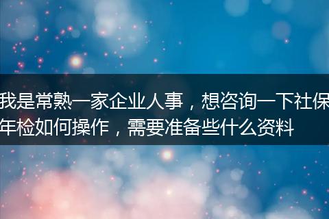 我是常熟一家企业人事，想咨询一下社保年检如何操作，需要准备些什么资料