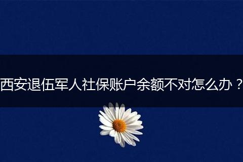 西安退伍军人社保账户余额不对怎么办？