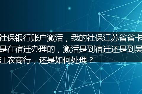 社保银行账户激活，我的社保江苏省省卡是在宿迁办理的，激活是到宿迁还是到吴江农商行，还是如何处理？