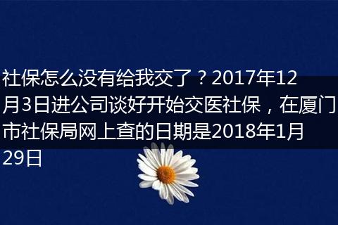 社保怎么没有给我交了？2017年12月3日进公司谈好开始交医社保，在厦门市社保局网上查的日期是2018年1月29日