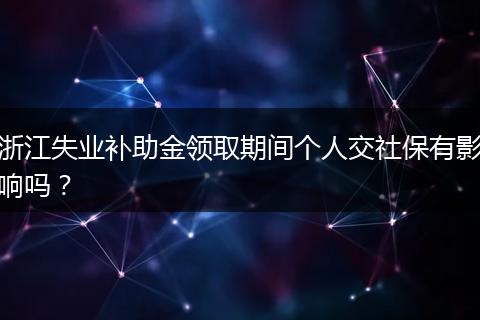 浙江失业补助金领取期间个人交社保有影响吗？
