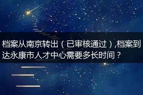 档案从南京转出（已审核通过）,档案到达永康市人才中心需要多长时间？