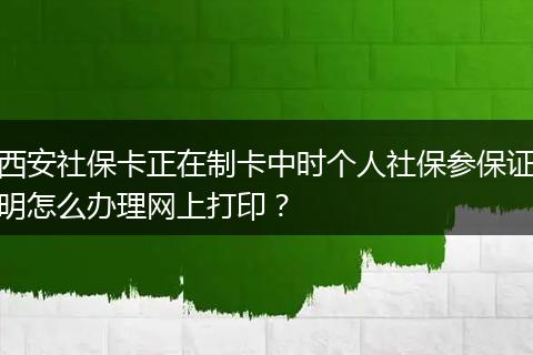 西安社保卡正在制卡中时个人社保参保证明怎么办理网上打印？