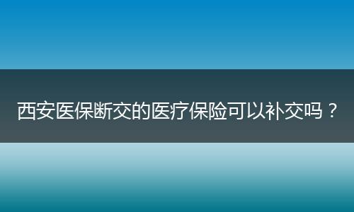 西安医保断交的医疗保险可以补交吗？