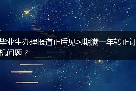 毕业生办理报道正后见习期满一年转正订机问题？