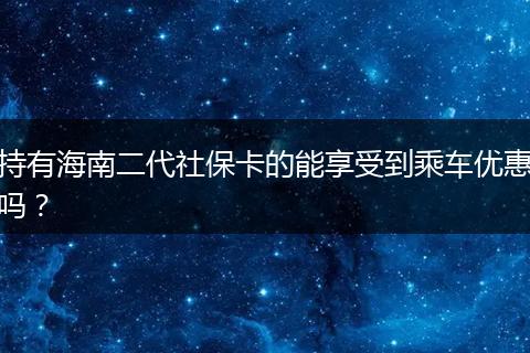 持有海南二代社保卡的能享受到乘车优惠吗？