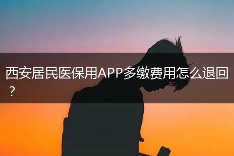 西安居民医保用APP多缴费用怎么退回?