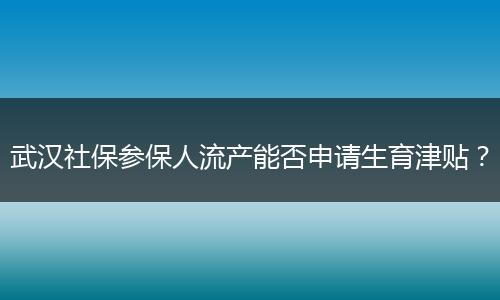 武汉社保参保人流产能否申请生育津贴？