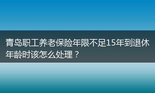 青岛职工养老保险年限不足15年到退休年龄时该怎么处理？
