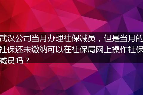 武汉公司当月办理社保减员，但是当月的社保还未缴纳可以在社保局网上操作社保减员吗？