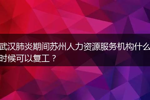 武汉肺炎期间苏州人力资源服务机构什么时候可以复工？