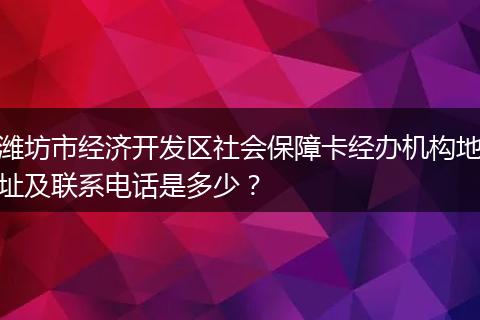 潍坊市经济开发区社会保障卡经办机构地址及联系电话是多少？