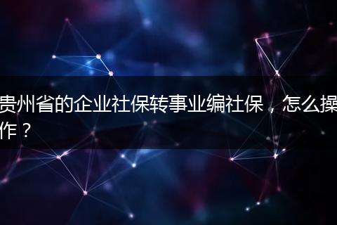 贵州省的企业社保转事业编社保，怎么操作？
