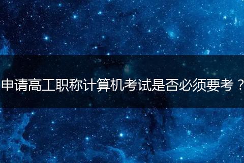申请高工职称计算机考试是否必须要考？