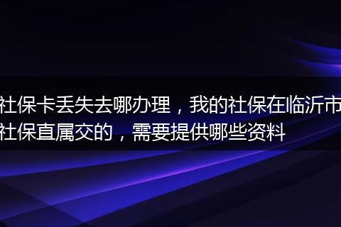 社保卡丢失去哪办理，我的社保在临沂市社保直属交的，需要提供哪些资料