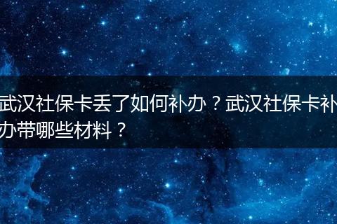 武汉社保卡丢了如何补办？武汉社保卡补办带哪些材料？