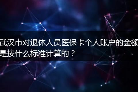 武汉市对退休人员医保卡个人账户的金额是按什么标准计算的？