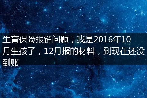 生育保险报销问题，我是2016年10月生孩子，12月报的材料，到现在还没到账