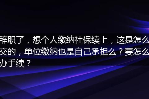 辞职了，想个人缴纳社保续上，这是怎么交的，单位缴纳也是自己承担么？要怎么办手续？