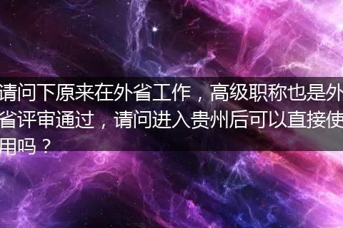 请问下原来在外省工作，高级职称也是外省评审通过，请问进入贵州后可以直接使用吗？