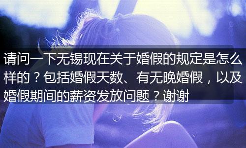 请问一下无锡现在关于婚假的规定是怎么样的？包括婚假天数、有无晚婚假，以及婚假期间的薪资发放问题？谢谢