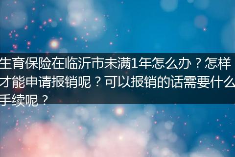 生育保险在临沂市未满1年怎么办？怎样才能申请报销呢？可以报销的话需要什么手续呢？
