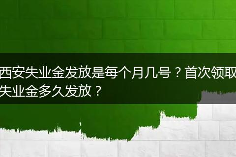 西安失业金发放是每个月几号？首次领取失业金多久发放？