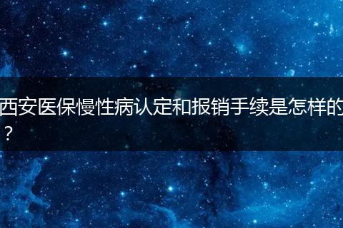 西安医保慢性病认定和报销手续是怎样的?