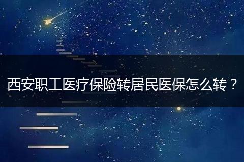 西安职工医疗保险转居民医保怎么转？