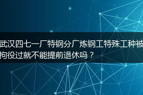 武汉四七一厂特钢分厂炼钢工特殊工种被拘役过就不能提前退休吗？