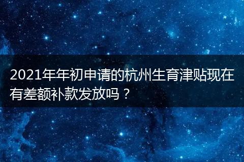 2021年年初申请的杭州生育津贴现在有差额补款发放吗？