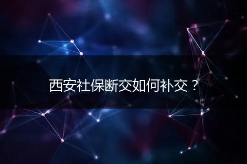 西安社保断交如何补交？