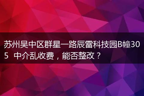 苏州吴中区群星一路辰雷科技园B幢305  中介乱收费，能否整改？